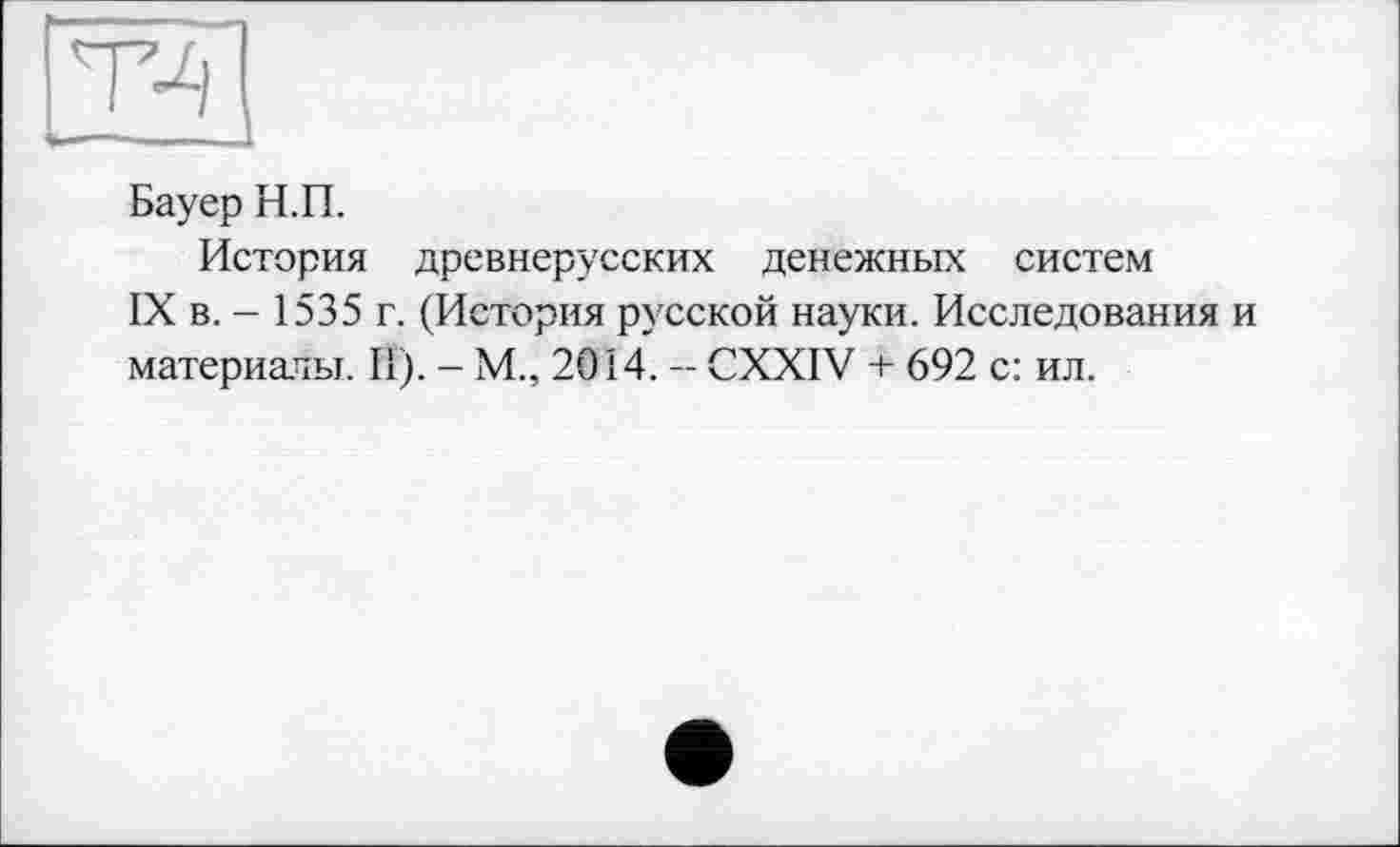 ﻿Т4
Бауер Н.П.
История древнерусских денежных систем
IX в. - 1535 г. (История русской науки. Исследования материалы. II). - М., 2014. - CXXIV + 692 с: ил.